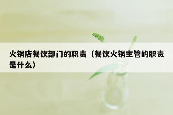 火锅店餐饮部门的职责（餐饮火锅主管的职责是什么）