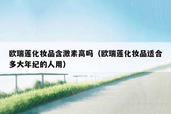 欧瑞莲化妆品含激素高吗（欧瑞莲化妆品适合多大年纪的人用）