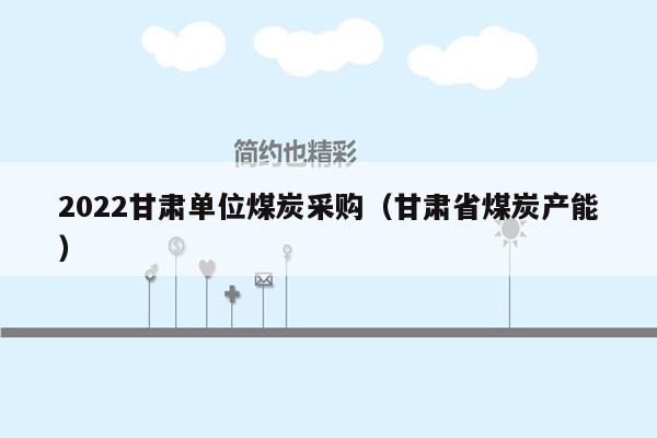 2022甘肃单位煤炭采购（甘肃省煤炭产能）