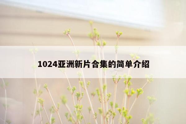 1024亚洲新片合集的简单介绍