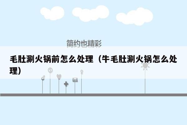 毛肚涮火锅前怎么处理（牛毛肚涮火锅怎么处理）