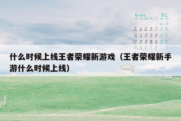 什么时候上线王者荣耀新游戏（王者荣耀新手游什么时候上线）