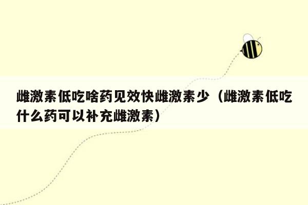 雌激素低吃啥药见效快雌激素少（雌激素低吃什么药可以补充雌激素）
