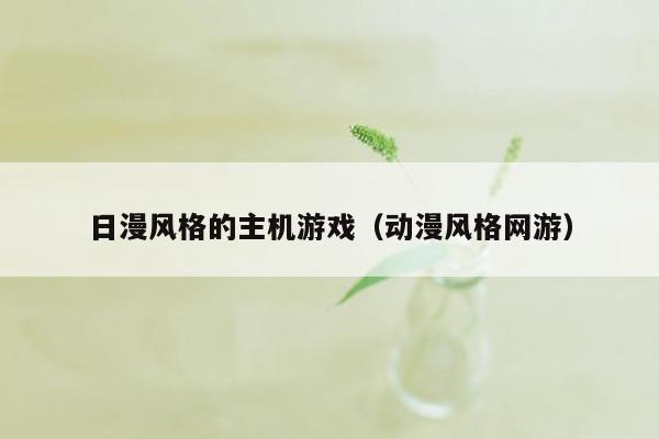 日漫风格的主机游戏（动漫风格网游）