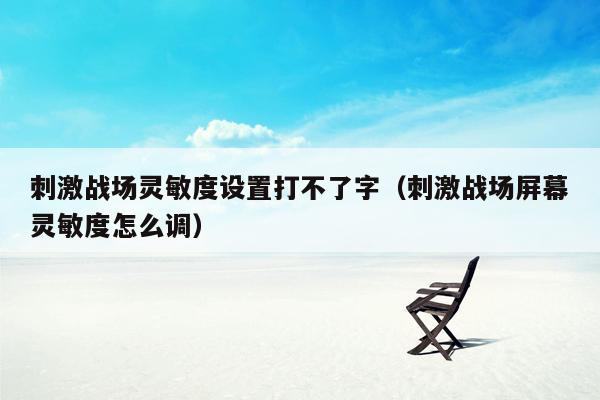 刺激战场灵敏度设置打不了字（刺激战场屏幕灵敏度怎么调）