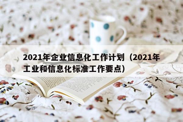 2021年企业信息化工作计划（2021年工业和信息化标准工作要点）