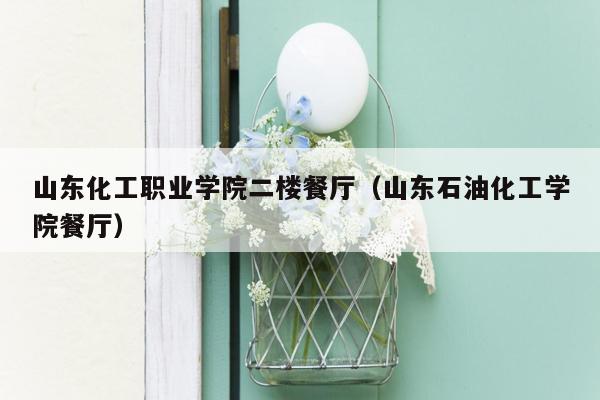 山东化工职业学院二楼餐厅（山东石油化工学院餐厅）