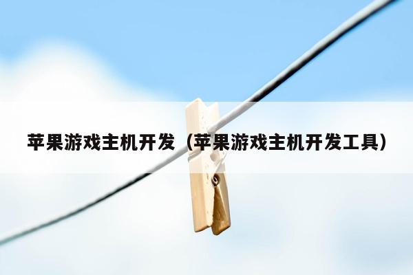 苹果游戏主机开发（苹果游戏主机开发工具）