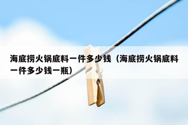 海底捞火锅底料一件多少钱（海底捞火锅底料一件多少钱一瓶）