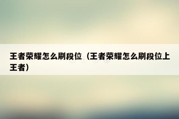 王者荣耀怎么刷段位（王者荣耀怎么刷段位上王者）