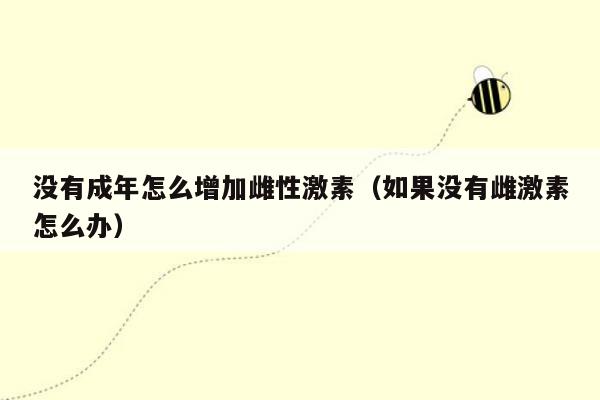 没有成年怎么增加雌性激素（如果没有雌激素怎么办）