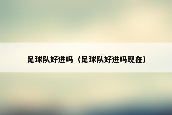 足球队好进吗（足球队好进吗现在）