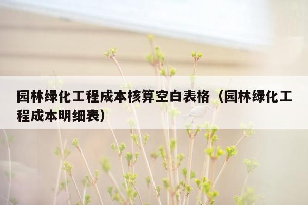 园林绿化工程成本核算空白表格（园林绿化工程成本明细表）