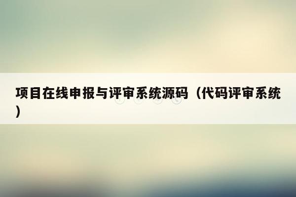 项目在线申报与评审系统源码（代码评审系统）
