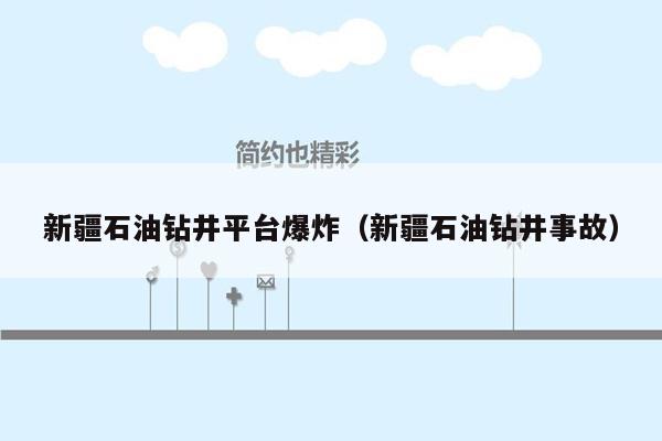 新疆石油钻井平台爆炸（新疆石油钻井事故）