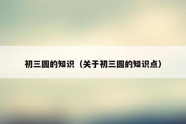 初三圆的知识（关于初三圆的知识点）