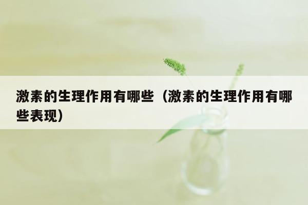激素的生理作用有哪些（激素的生理作用有哪些表现）