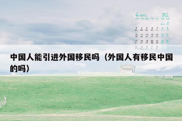 中国人能引进外国移民吗（外国人有移民中国的吗）