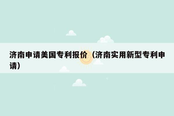 济南申请美国专利报价（济南实用新型专利申请）