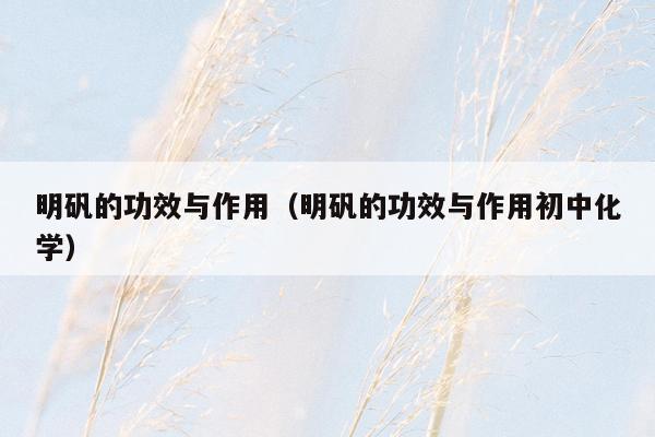 明矾的功效与作用（明矾的功效与作用初中化学）
