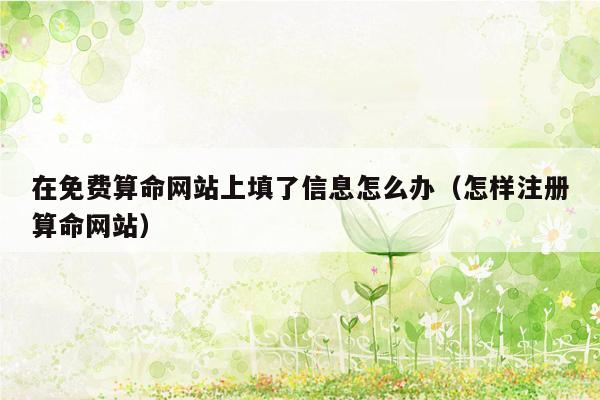 在免费算命网站上填了信息怎么办（怎样注册算命网站）