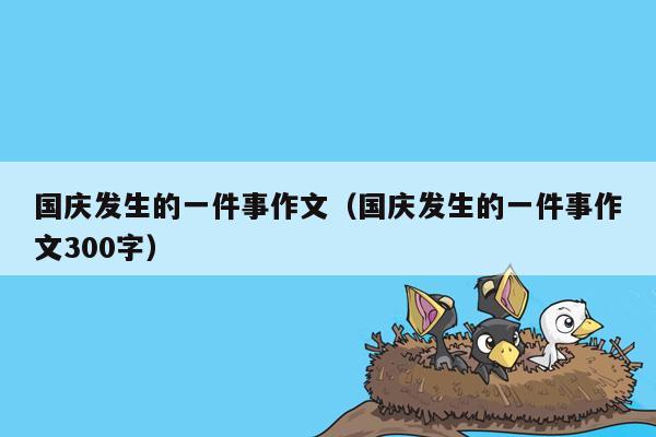 国庆发生的一件事作文（国庆发生的一件事作文300字）