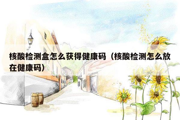 核酸检测盒怎么获得健康码（核酸检测怎么放在健康码）