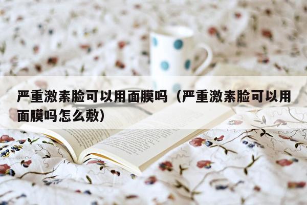 严重激素脸可以用面膜吗（严重激素脸可以用面膜吗怎么敷）