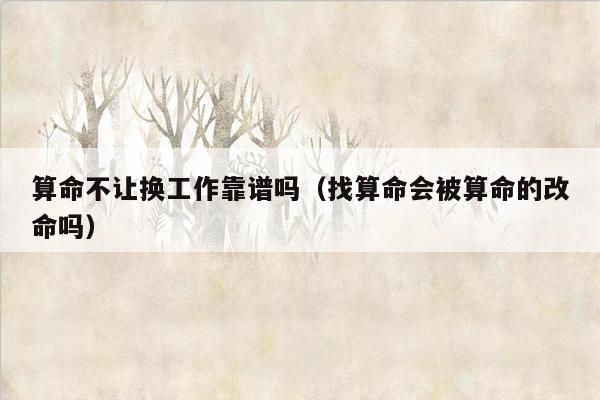 算命不让换工作靠谱吗（找算命会被算命的改命吗）