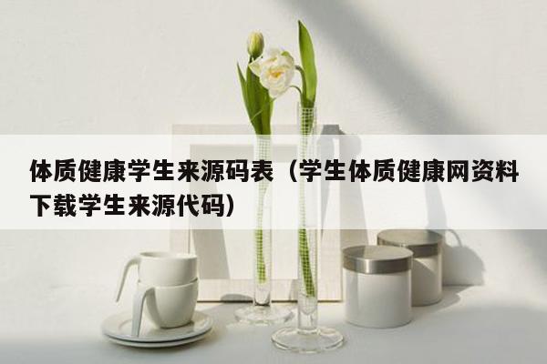 体质健康学生来源码表（学生体质健康网资料下载学生来源代码）