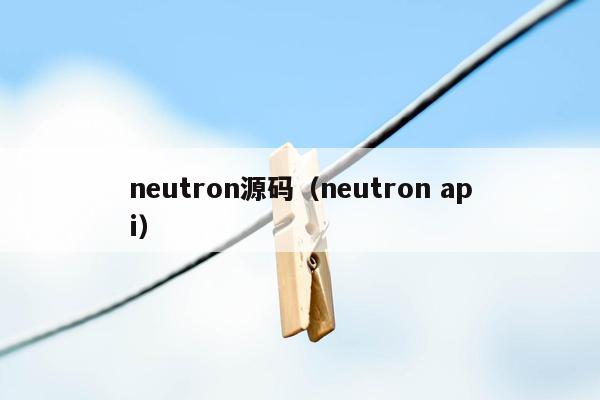 neutron源码（neutron api）