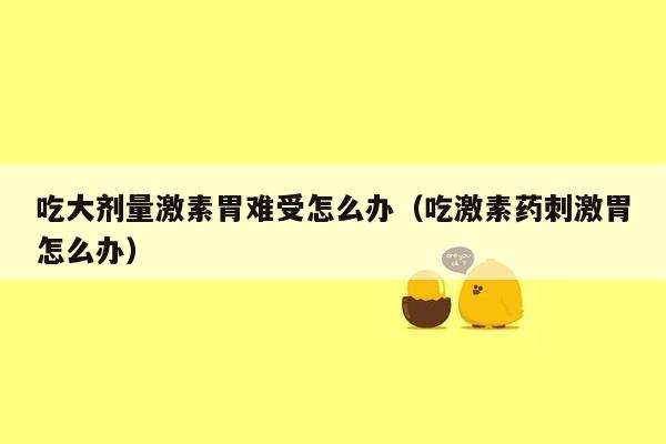 吃大剂量激素胃难受怎么办（吃激素药刺激胃怎么办）