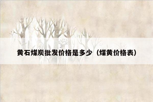 黄石煤炭批发价格是多少（煤黄价格表）