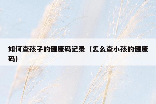 如何查孩子的健康码记录（怎么查小孩的健康码）
