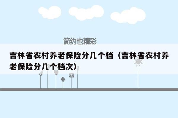 吉林省农村养老保险分几个档（吉林省农村养老保险分几个档次）