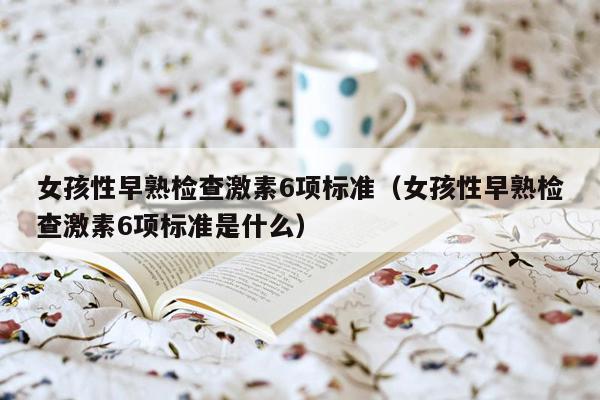女孩性早熟检查激素6项标准（女孩性早熟检查激素6项标准是什么）