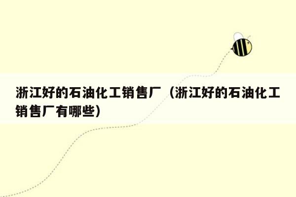 浙江好的石油化工销售厂（浙江好的石油化工销售厂有哪些）
