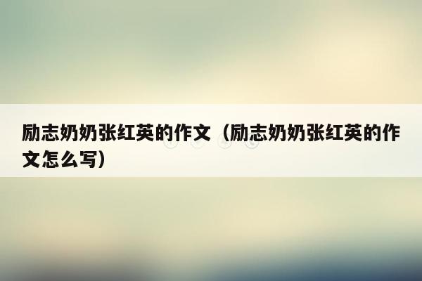 励志奶奶张红英的作文（励志奶奶张红英的作文怎么写）