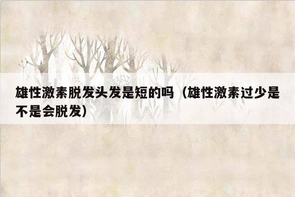 雄性激素脱发头发是短的吗（雄性激素过少是不是会脱发）