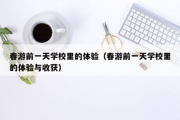 春游前一天学校里的体验（春游前一天学校里的体验与收获）