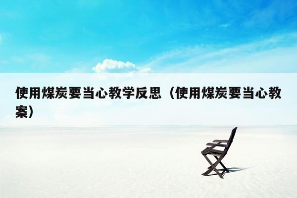使用煤炭要当心教学反思（使用煤炭要当心教案）