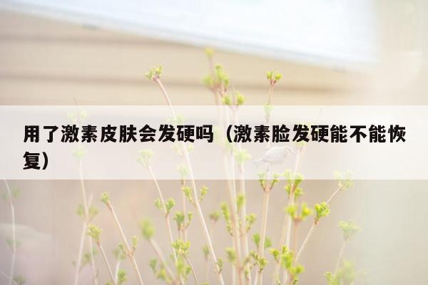 用了激素皮肤会发硬吗（激素脸发硬能不能恢复）