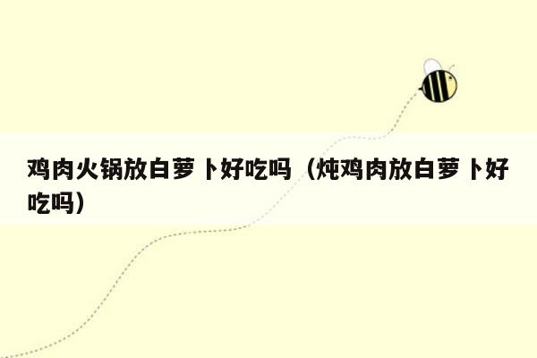鸡肉火锅放白萝卜好吃吗（炖鸡肉放白萝卜好吃吗）