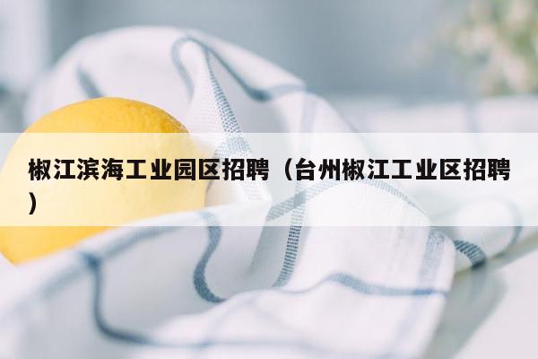 椒江滨海工业园区招聘（台州椒江工业区招聘）
