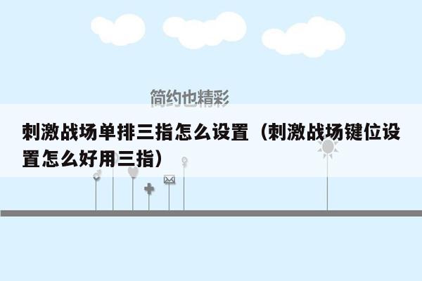 刺激战场单排三指怎么设置（刺激战场键位设置怎么好用三指）