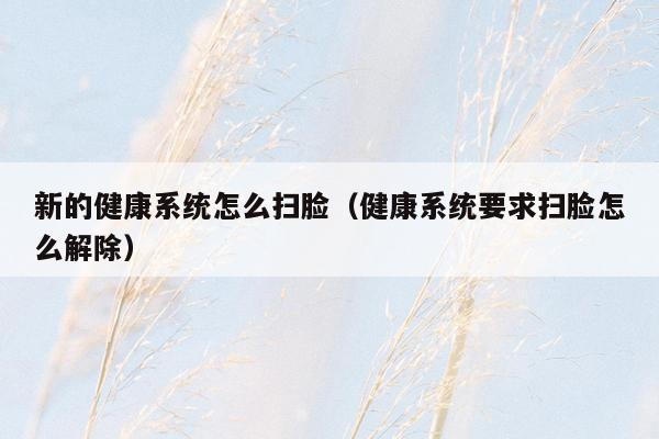 新的健康系统怎么扫脸（健康系统要求扫脸怎么解除）