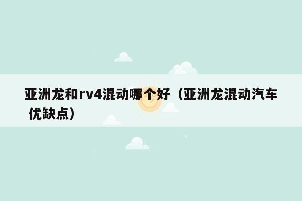 亚洲龙和rv4混动哪个好（亚洲龙混动汽车 优缺点）