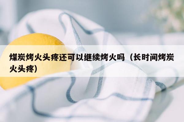 煤炭烤火头疼还可以继续烤火吗（长时间烤炭火头疼）