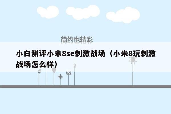 小白测评小米8se刺激战场（小米8玩刺激战场怎么样）