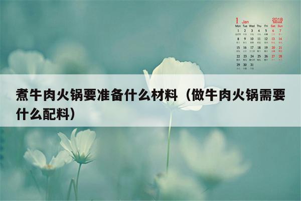 煮牛肉火锅要准备什么材料（做牛肉火锅需要什么配料）